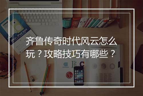 齐鲁传奇时代风云怎么玩？攻略技巧有哪些？