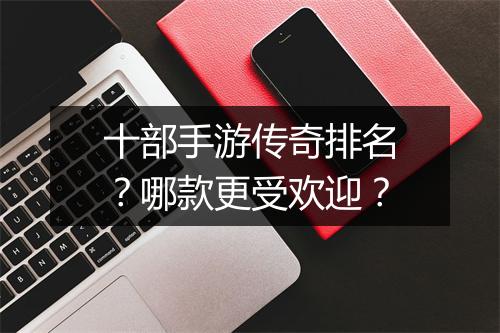 十部手游传奇排名？哪款更受欢迎？