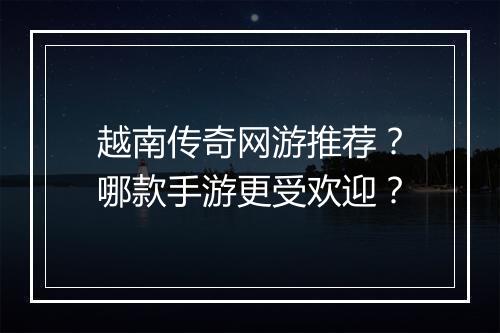 越南传奇网游推荐？哪款手游更受欢迎？