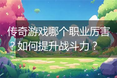 传奇游戏哪个职业厉害？如何提升战斗力？