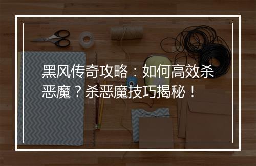 黑风传奇攻略：如何高效杀恶魔？杀恶魔技巧揭秘！