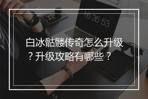 白冰骷髅传奇怎么升级？升级攻略有哪些？