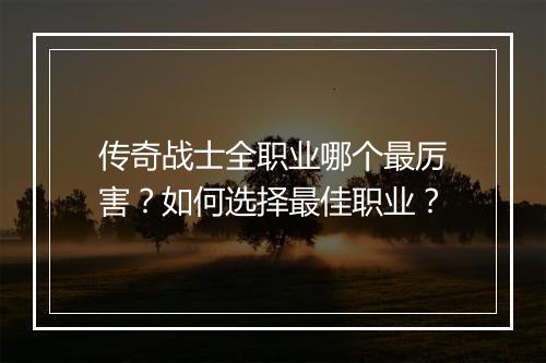 传奇战士全职业哪个最厉害？如何选择最佳职业？