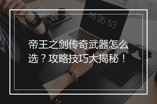 帝王之剑传奇武器怎么选？攻略技巧大揭秘！