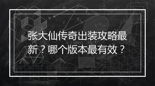 张大仙传奇出装攻略最新？哪个版本最有效？
