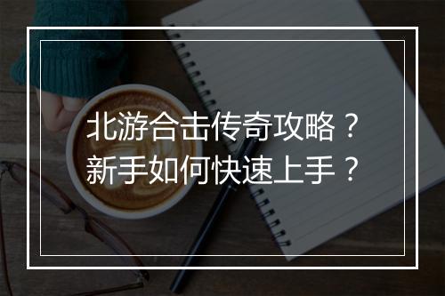 北游合击传奇攻略？新手如何快速上手？