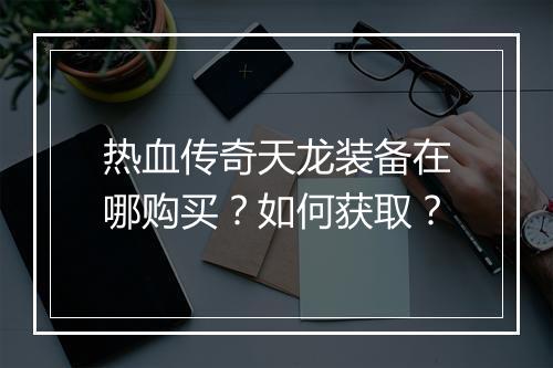热血传奇天龙装备在哪购买？如何获取？