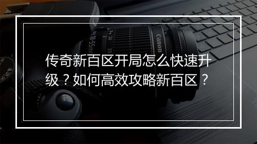 传奇新百区开局怎么快速升级？如何高效攻略新百区？