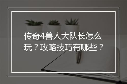 传奇4兽人大队长怎么玩？攻略技巧有哪些？