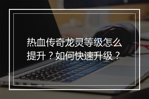 热血传奇龙灵等级怎么提升？如何快速升级？
