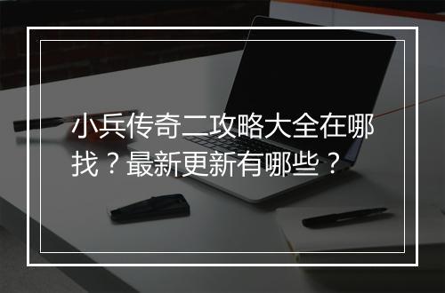 小兵传奇二攻略大全在哪找？最新更新有哪些？