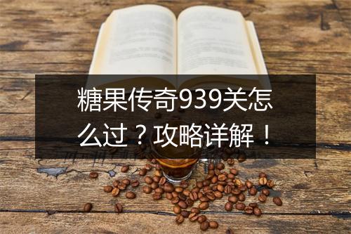 糖果传奇939关怎么过？攻略详解！