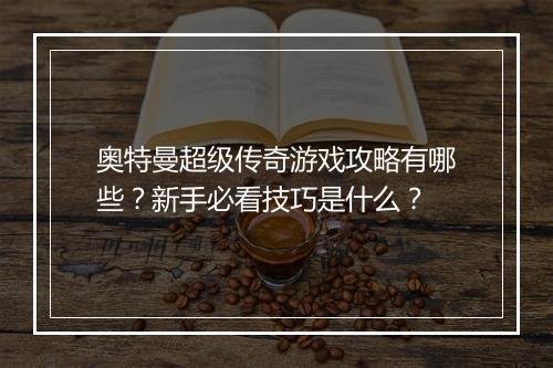 奥特曼超级传奇游戏攻略有哪些？新手必看技巧是什么？