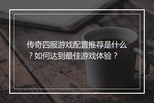 传奇四服游戏配置推荐是什么？如何达到最佳游戏体验？