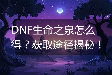 DNF生命之泉怎么得？获取途径揭秘！
