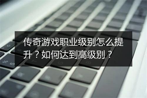 传奇游戏职业级别怎么提升？如何达到高级别？