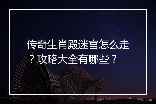 传奇生肖殿迷宫怎么走？攻略大全有哪些？