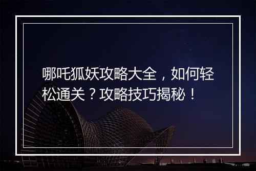 哪吒狐妖攻略大全，如何轻松通关？攻略技巧揭秘！