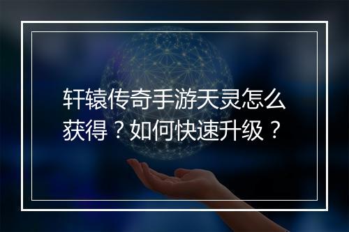 轩辕传奇手游天灵怎么获得？如何快速升级？