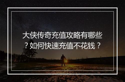 大侠传奇充值攻略有哪些？如何快速充值不花钱？