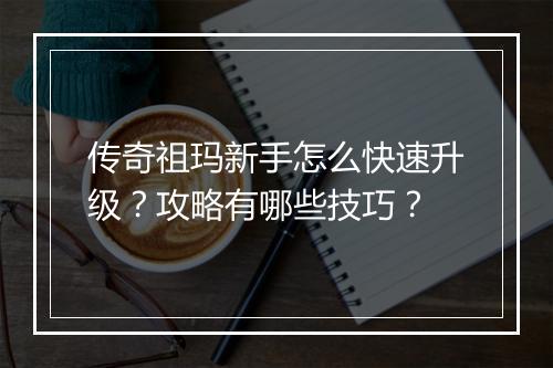 传奇祖玛新手怎么快速升级？攻略有哪些技巧？