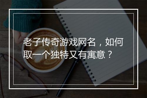 老子传奇游戏网名，如何取一个独特又有寓意？