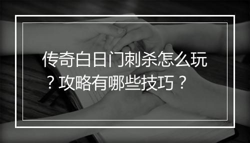 传奇白日门刺杀怎么玩？攻略有哪些技巧？