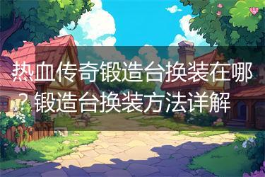 热血传奇锻造台换装在哪？锻造台换装方法详解