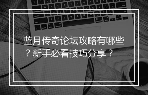 蓝月传奇论坛攻略有哪些？新手必看技巧分享？