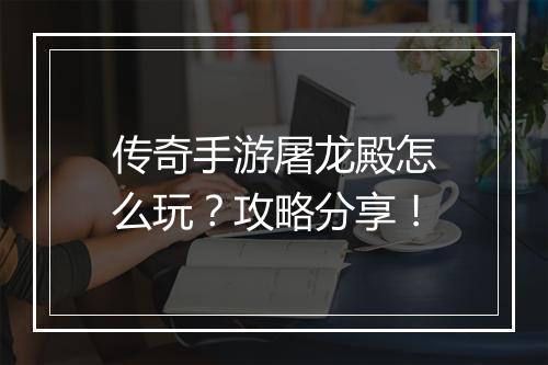 传奇手游屠龙殿怎么玩？攻略分享！