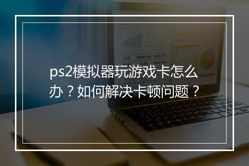 ps2模拟器玩游戏卡怎么办？如何解决卡顿问题？