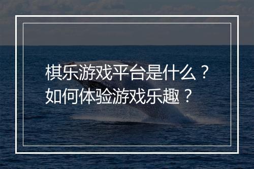 棋乐游戏平台是什么？如何体验游戏乐趣？