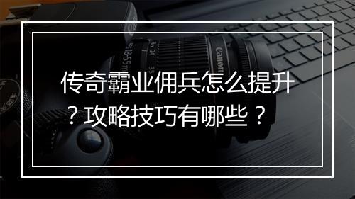 传奇霸业佣兵怎么提升？攻略技巧有哪些？