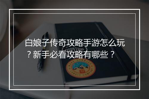 白娘子传奇攻略手游怎么玩？新手必看攻略有哪些？