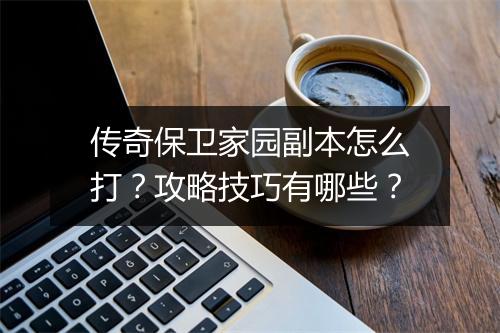 传奇保卫家园副本怎么打？攻略技巧有哪些？