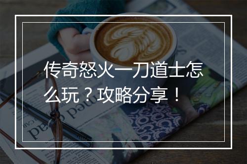 传奇怒火一刀道士怎么玩？攻略分享！