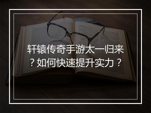 轩辕传奇手游太一归来？如何快速提升实力？