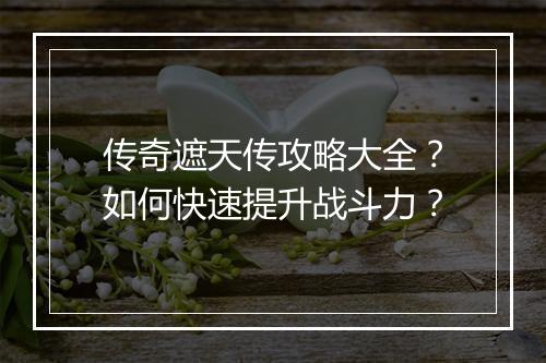 传奇遮天传攻略大全？如何快速提升战斗力？