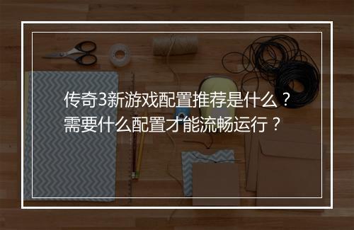 传奇3新游戏配置推荐是什么？需要什么配置才能流畅运行？