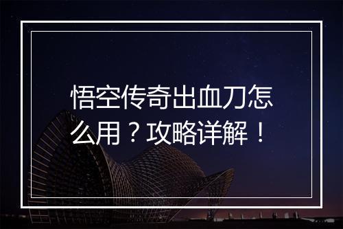 悟空传奇出血刀怎么用？攻略详解！