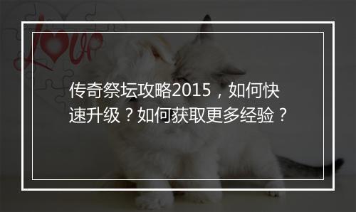 传奇祭坛攻略2015，如何快速升级？如何获取更多经验？