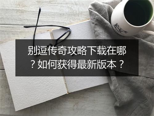 别逗传奇攻略下载在哪？如何获得最新版本？