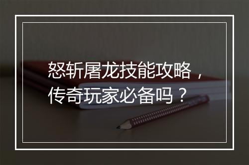 怒斩屠龙技能攻略，传奇玩家必备吗？