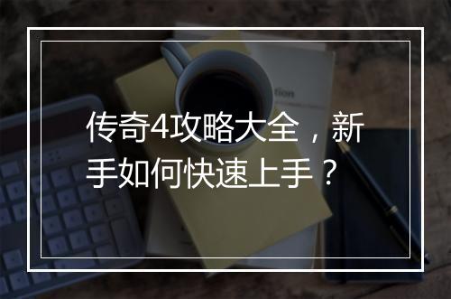 传奇4攻略大全，新手如何快速上手？