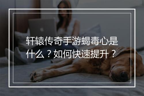 轩辕传奇手游蝎毒心是什么？如何快速提升？