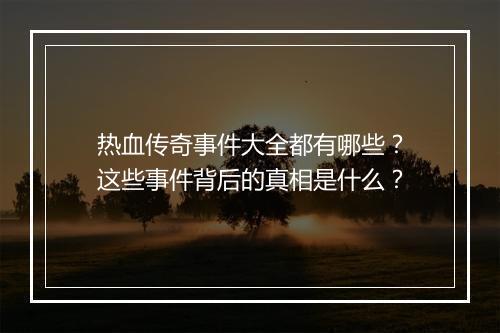 热血传奇事件大全都有哪些？这些事件背后的真相是什么？