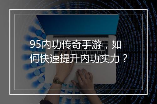 95内功传奇手游，如何快速提升内功实力？