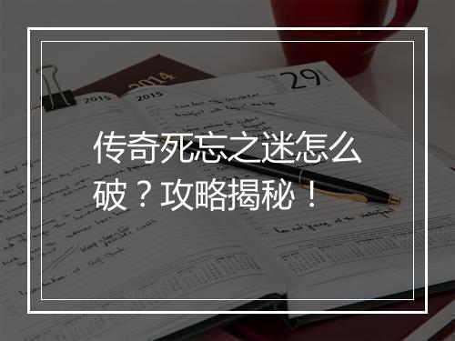 传奇死忘之迷怎么破？攻略揭秘！