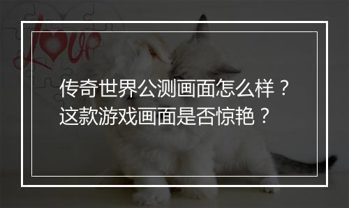 传奇世界公测画面怎么样？这款游戏画面是否惊艳？