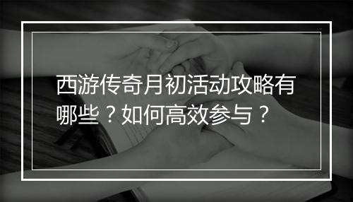 西游传奇月初活动攻略有哪些？如何高效参与？